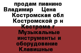 продам пианино “Владимир“ › Цена ­ 1 000 - Костромская обл., Костромской р-н, Кострома г. Музыкальные инструменты и оборудование » Клавишные   